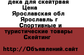 дека для скейтрвая › Цена ­ 4 000 - Ярославская обл., Ярославль г. Спортивные и туристические товары » Скейтинг   